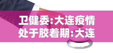 卫健委:大连疫情处于胶着期:大连卫健委部门