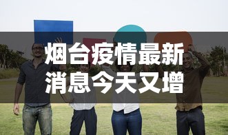烟台疫情最新消息今天又增加9人，烟台今日新增9例疫情