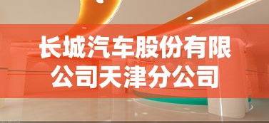 长城汽车股份有限公司天津分公司 长城汽车股份有限公司天津分公司