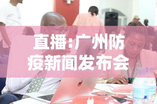 直播:广州防疫新闻发布会，广州防疫新闻发布会直播