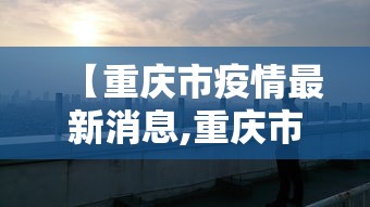 【重庆市疫情最新消息,重庆市疫情期间也封城吗】