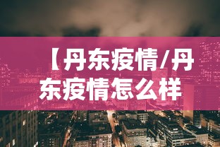 【丹东疫情/丹东疫情怎么样了最新消息】 【丹东疫情/丹东疫情怎么样了最新消息】