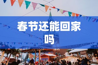 春节还能回家吗 春节还能回家吗