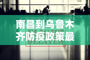 南昌到乌鲁木齐防疫政策最新/南昌到乌鲁木齐防疫政策最新要求