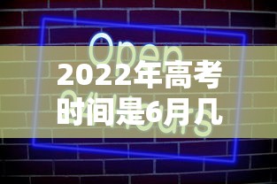 2022年高考时间是6月几号，2022年高考时间是6月几号