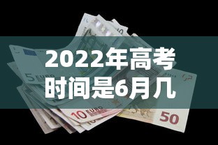 2022年高考时间是6月几号 2022年高考时间是6月几号