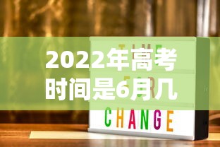 2022年高考时间是6月几号 2022年高考时间是6月几号