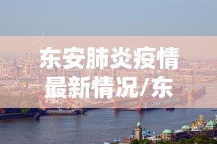 东安肺炎疫情最新情况/东安肺炎疫情最新情况今天