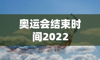 奥运会结束时间2022 奥运会结束时间2022