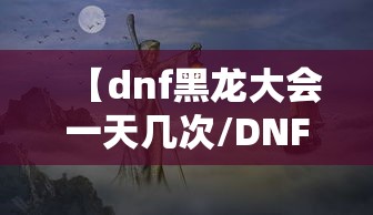 【dnf黑龙大会一天几次/DNF黑龙boss】