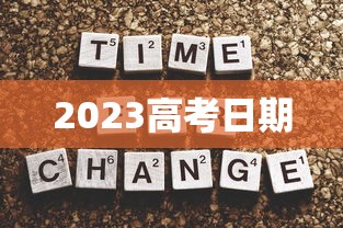 2023高考日期，2023年高考时间安排