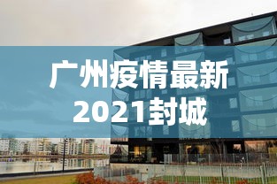 广州疫情最新2021封城 广州疫情最新2021封城