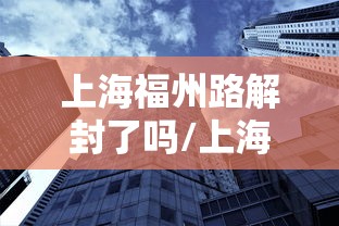 上海福州路解封了吗/上海解封一周年