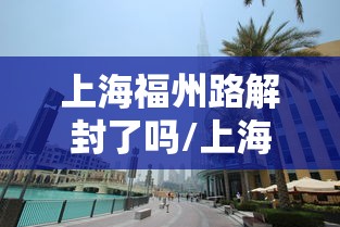 上海福州路解封了吗/上海解封一周年