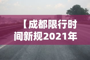 【成都限行时间新规2021年4月/成都限行2o24年规定最新】