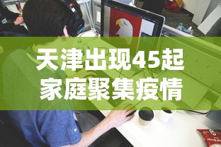 天津出现45起家庭聚集疫情（天津发布最新传染病疫情）