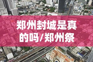 郑州封城是真的吗/郑州祭城为什么这么有钱 郑州封城是真的吗/郑州祭城为什么这么有钱