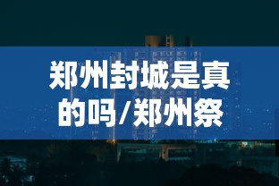 郑州封城是真的吗/郑州祭城为什么这么有钱