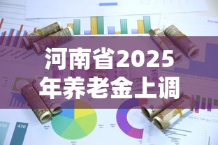 河南省2025年养老金上调方案(河南省2025年养老金缴费基数)