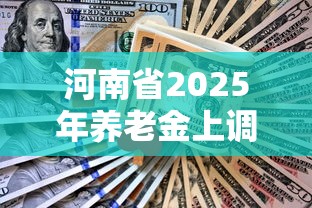 河南省2025年养老金上调方案(河南省2025年养老金缴费基数) 河南省2025年养老金上调方案(河南省2025年养老金缴费基数)