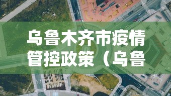 乌鲁木齐市疫情管控政策（乌鲁木齐市自然资源局疫情防控联系）
