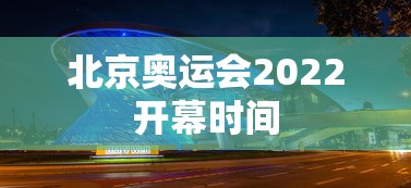 北京奥运会2022开幕时间,北京2022年冬奥会开幕时间