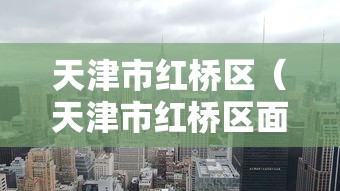 天津市红桥区（天津市红桥区面积）