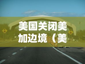 美国关闭美加边境(美加边境关系最新局势) 美国关闭美加边境(美加边境关系最新局势)