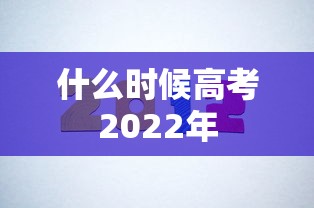 什么时候高考2022年,2022年高考时间安排