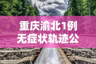 重庆渝北1例无症状轨迹公布，重庆渝北1例无症状感染者活动轨迹公布