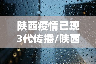 陕西疫情已现3代传播/陕西疫情是从什么开始的什么结束的