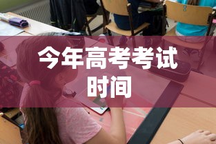 今年高考考试时间，2024年高考考试时间安排