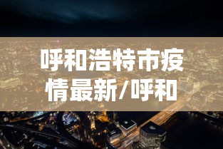 呼和浩特市疫情最新/呼和浩特市疫情最新情况 呼和浩特市疫情最新/呼和浩特市疫情最新情况