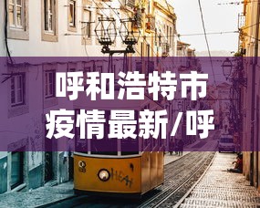 呼和浩特市疫情最新/呼和浩特市疫情最新情况 呼和浩特市疫情最新/呼和浩特市疫情最新情况