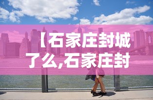 【石家庄封城了么,石家庄封城是什么时间开始的】