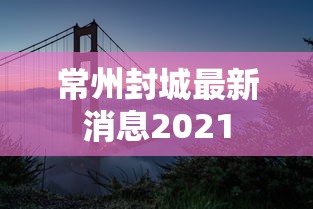 常州封城最新消息2021 常州封城最新消息2021