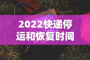 2022快递停运和恢复时间 2022快递停运和恢复时间