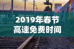 2019年春节高速免费时间/2020春节高速免费是什么时间