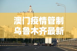 澳门疫情管制乌鲁木齐最新消息（乌鲁木齐疫情政策租金减免）