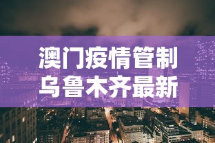 澳门疫情管制乌鲁木齐最新消息（乌鲁木齐疫情政策租金减免）