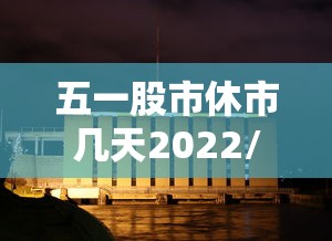 五一股市休市几天2022/五一股市休市安排时间表 五一股市休市几天2022/五一股市休市安排时间表