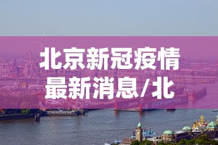 北京新冠疫情最新消息/北京新冠疫情最新消息今天