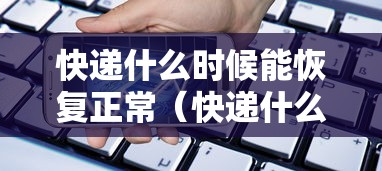快递什么时候能恢复正常(快递什么时候恢复正常?) 快递什么时候能恢复正常(快递什么时候恢复正常?)