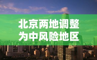 北京两地调整为中风险地区/北京多地区将有大暴雨