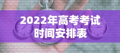 2022年高考考试时间安排表，2022年高考考试时间安排表
