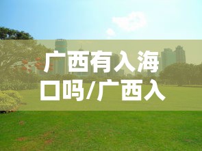 广西有入海口吗/广西入海运河