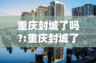 重庆封城了吗?:重庆封城了吗最新消息 重庆封城了吗?:重庆封城了吗最新消息