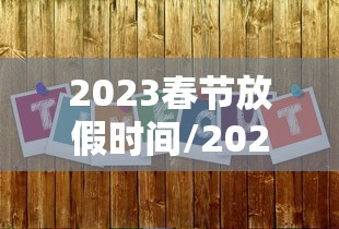 2023春节放假时间/2023年春节放假共几天 2023春节放假时间/2023年春节放假共几天