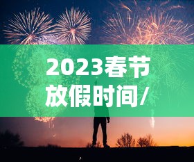 2023春节放假时间/2023年春节放假共几天