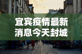 宜宾疫情最新消息今天封城了,宜宾今日封城?最新疫情消息来了